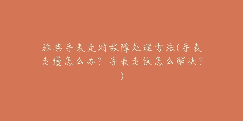 雅典手表走时故障处理方法(手表走慢怎么办?手表走快怎么解决?)-名表号 雅典手表走时故障处理方法(手表走慢怎么办?手表走快怎么解决?)