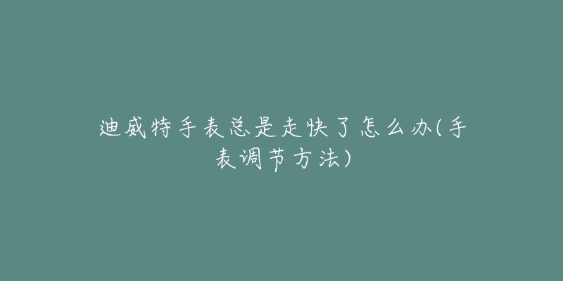 迪威特手表总是走快了怎么办(手表调节方法)