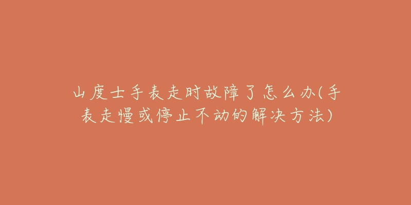 山度士手表走时故障了怎么办(手表走慢或停止不动的解决方法)