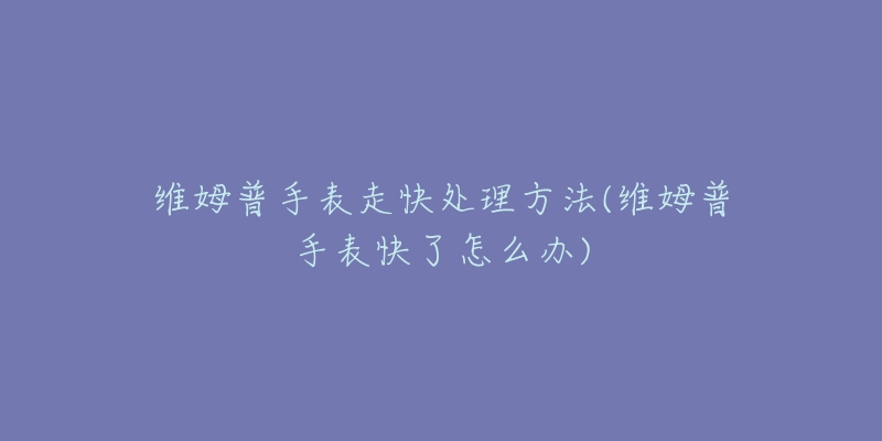 维姆普手表走快处理方法(维姆普手表快了怎么办)-名表号 维姆普手表走快处理方法(维姆普手表快了怎么办)
