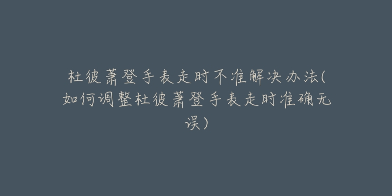 杜彼萧登手表走时不准解决办法(如何调整杜彼萧登手表走时准确无误)-名表号 杜彼萧登手表走时不准解决办法(如何调整杜彼萧登手表走时准确无误)