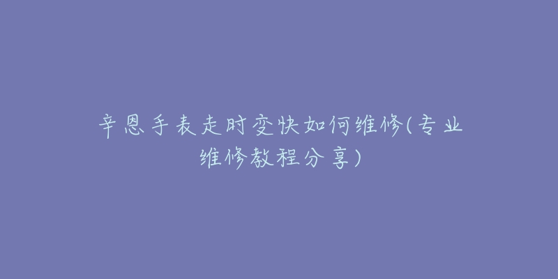 辛恩手表走时变快如何维修(专业维修教程分享)-名表号 辛恩手表走时变快如何维修(专业维修教程分享)
