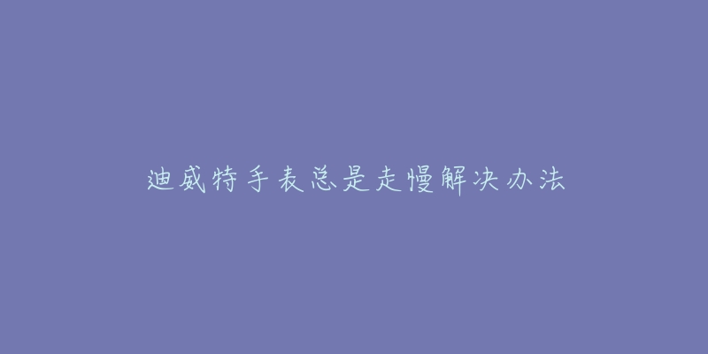 迪威特手表总是走慢解决办法-名表号 迪威特手表总是走慢解决办法