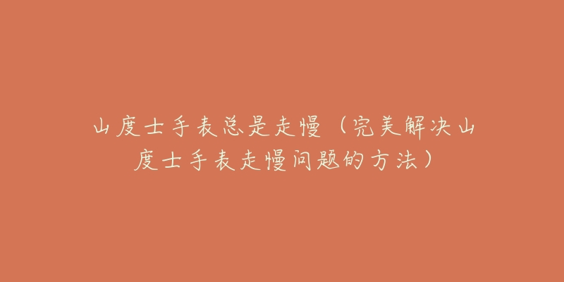 山度士手表总是走慢(完美解决山度士手表走慢问题的方法)-名表号 山度士手表总是走慢(完美解决山度士手表走慢问题的方法)
