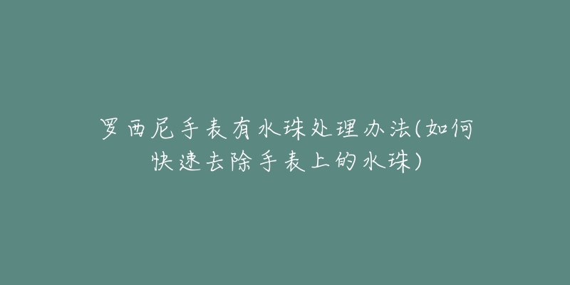罗西尼手表有水珠处理办法(如何快速去除手表上的水珠)-名表号 罗西尼手表有水珠处理办法(如何快速去除手表上的水珠)