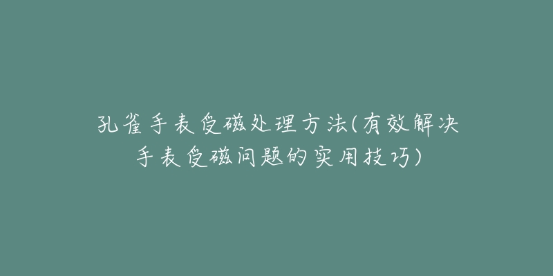 孔雀手表受磁处理方法(有效解决手表受磁问题的实用技巧)-名表号 孔雀手表受磁处理方法(有效解决手表受磁问题的实用技巧)