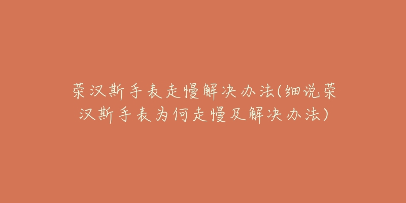 荣汉斯手表走慢解决办法(细说荣汉斯手表为何走慢及解决办法)-名表号 荣汉斯手表走慢解决办法(细说荣汉斯手表为何走慢及解决办法)