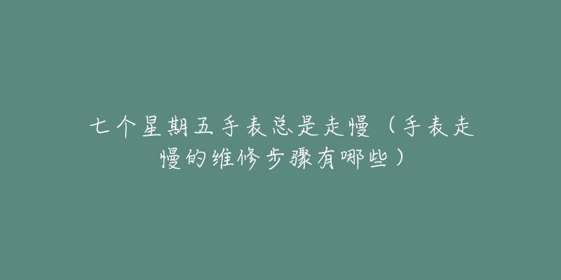 七个星期五手表总是走慢(手表走慢的维修步骤有哪些)-名表号 七个星期五手表总是走慢(手表走慢的维修步骤有哪些)