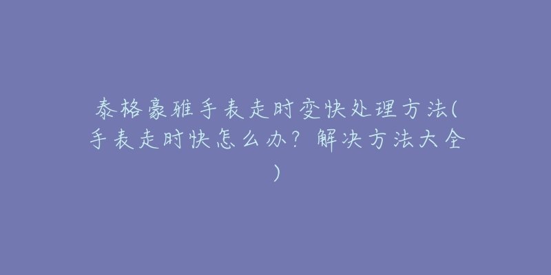 泰格豪雅手表走时变快处理方法(手表走时快怎么办?解决方法大全)-名表号 泰格豪雅手表走时变快处理方法(手表走时快怎么办?解决方法大全)