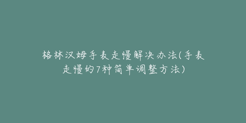 格林汉姆手表走慢解决办法(手表走慢的7种简单调整方法)-名表号 格林汉姆手表走慢解决办法(手表走慢的7种简单调整方法)