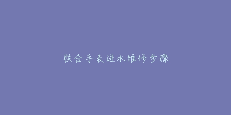 联合手表进水维修步骤-名表号 联合手表进水维修步骤