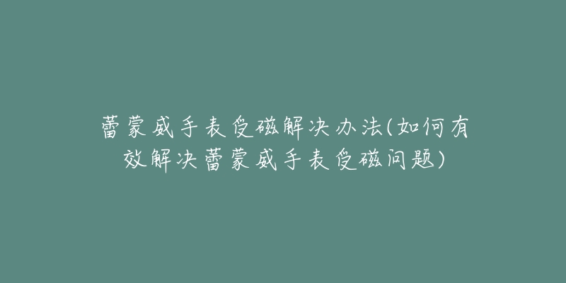 蕾蒙威手表受磁解决办法(如何有效解决蕾蒙威手表受磁问题)-名表号 蕾蒙威手表受磁解决办法(如何有效解决蕾蒙威手表受磁问题)