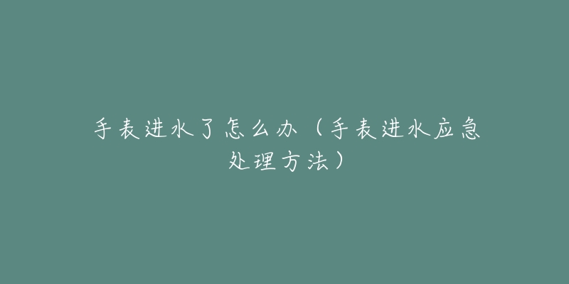 手表进水了怎么办(手表进水应急处理方法)-名表号 手表进水了怎么办(手表进水应急处理方法)