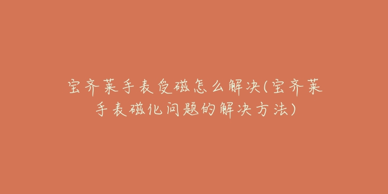 宝齐莱手表受磁怎么解决(宝齐莱手表磁化问题的解决方法)-名表号 宝齐莱手表受磁怎么解决(宝齐莱手表磁化问题的解决方法)