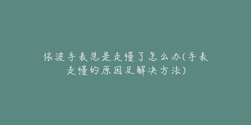依波手表总是走慢了怎么办(手表走慢的原因及解决方法)-名表号 依波手表总是走慢了怎么办(手表走慢的原因及解决方法)