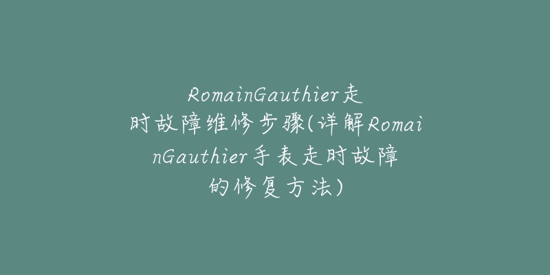 RomainGauthier走时故障维修步骤(详解RomainGauthier手表走时故障的修复方法)-名表号 RomainGauthier走时故障维修步骤(详解RomainGauthier手表走时故障的修复方法)