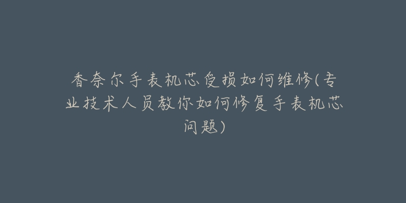 香奈尔手表机芯受损如何维修(专业技术人员教你如何修复手表机芯问题)-名表号 香奈尔手表机芯受损如何维修(专业技术人员教你如何修复手表机芯问题)