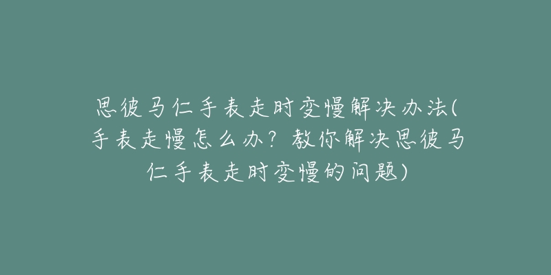 思彼马仁手表走时变慢解决办法(手表走慢怎么办?教你解决思彼马仁手表走时变慢的问题)-名表号 思彼马仁手表走时变慢解决办法(手表走慢怎么办?教你解决思彼马仁手表走时变慢的问题)
