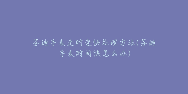 芬迪手表走时变快处理方法(芬迪手表时间快怎么办)-名表号 芬迪手表走时变快处理方法(芬迪手表时间快怎么办)