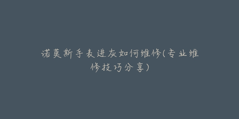 诺莫斯手表进灰如何维修(专业维修技巧分享)-名表号 诺莫斯手表进灰如何维修(专业维修技巧分享)
