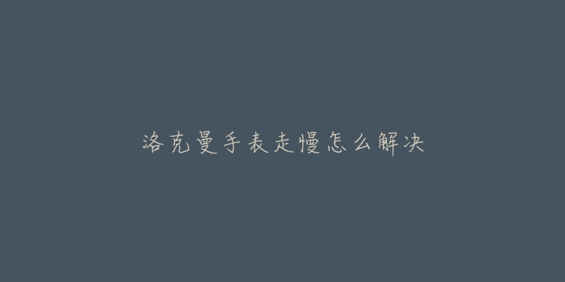 洛克曼手表走慢怎么解决-名表号 洛克曼手表走慢怎么解决