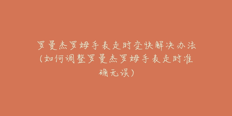 罗曼杰罗姆手表走时变快解决办法(如何调整罗曼杰罗姆手表走时准确无误)-名表号 罗曼杰罗姆手表走时变快解决办法(如何调整罗曼杰罗姆手表走时准确无误)
