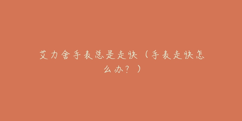 艾力舍手表总是走快(手表走快怎么办?)-名表号 艾力舍手表总是走快(手表走快怎么办?)