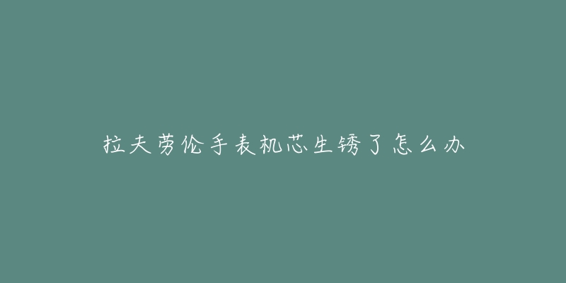 拉夫劳伦手表机芯生锈了怎么办-名表号 拉夫劳伦手表机芯生锈了怎么办