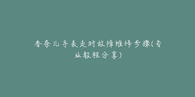 香奈儿手表走时故障维修步骤(专业教程分享)