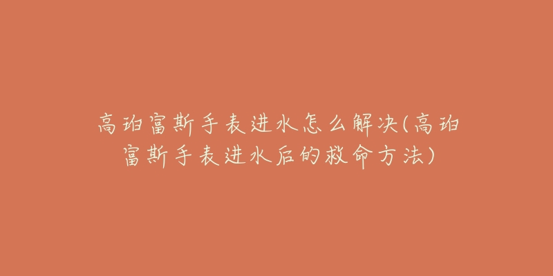 高珀富斯手表进水怎么解决(高珀富斯手表进水后的救命方法)