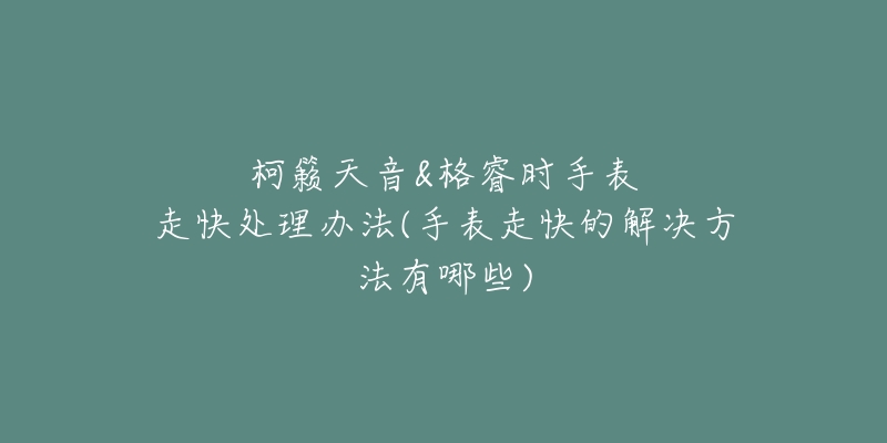 柯籁天音&格睿时手表走快处理办法(手表走快的解决方法有哪些)-名表号 柯籁天音&格睿时手表走快处理办法(手表走快的解决方法有哪些)