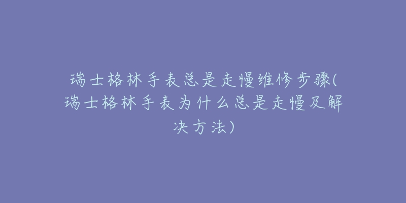瑞士格林手表总是走慢维修步骤(瑞士格林手表为什么总是走慢及解决方法)-名表号 瑞士格林手表总是走慢维修步骤(瑞士格林手表为什么总是走慢及解决方法)
