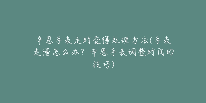 辛恩手表走时变慢处理方法(手表走慢怎么办?辛恩手表调整时间的技巧)-名表号 辛恩手表走时变慢处理方法(手表走慢怎么办?辛恩手表调整时间的技巧)