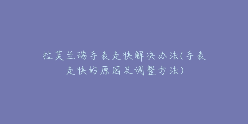 拉芙兰瑞手表走快解决办法(手表走快的原因及调整方法)-名表号 拉芙兰瑞手表走快解决办法(手表走快的原因及调整方法)