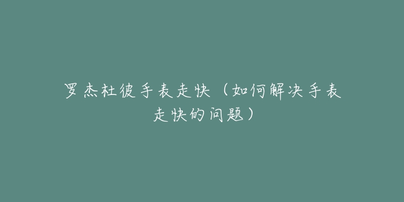 罗杰杜彼手表走快(如何解决手表走快的问题)-名表号 罗杰杜彼手表走快(如何解决手表走快的问题)