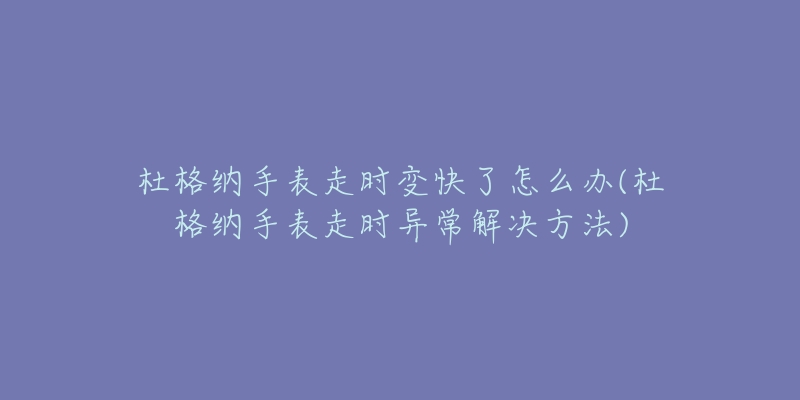 杜格纳手表走时变快了怎么办(杜格纳手表走时异常解决方法)-名表号 杜格纳手表走时变快了怎么办(杜格纳手表走时异常解决方法)