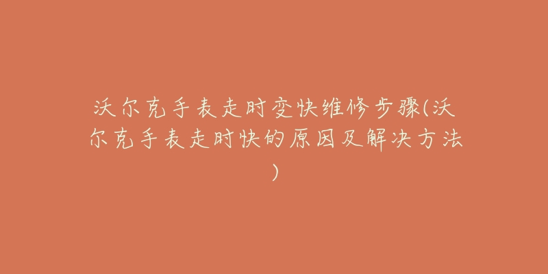 沃尔克手表走时变快维修步骤(沃尔克手表走时快的原因及解决方法)-名表号 沃尔克手表走时变快维修步骤(沃尔克手表走时快的原因及解决方法)