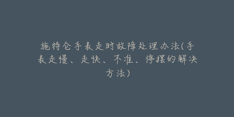施特仑手表走时故障处理办法(手表走慢、走快、不准、停摆的解决方法)-名表号 施特仑手表走时故障处理办法(手表走慢、走快、不准、停摆的解决方法)