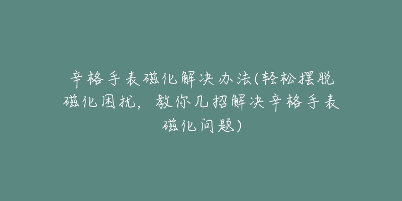 辛格手表磁化解决办法(轻松摆脱磁化困扰,教你几招解决辛格手表磁化问题)-名表号 辛格手表磁化解决办法(轻松摆脱磁化困扰,教你几招解决辛格手表磁化问题)
