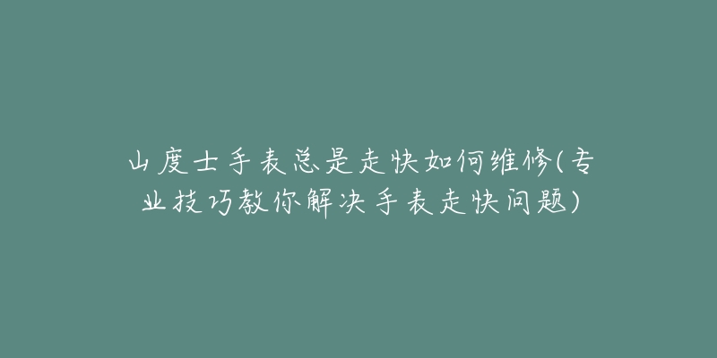 山度士手表总是走快如何维修(专业技巧教你解决手表走快问题)-名表号 山度士手表总是走快如何维修(专业技巧教你解决手表走快问题)