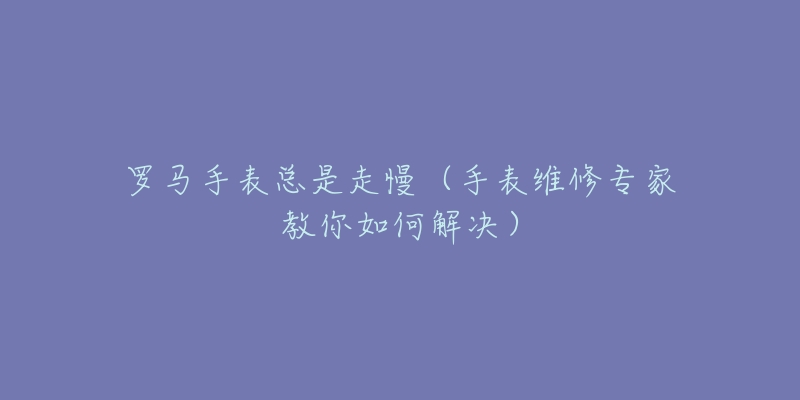 罗马手表总是走慢(手表维修专家教你如何解决)-名表号 罗马手表总是走慢(手表维修专家教你如何解决)