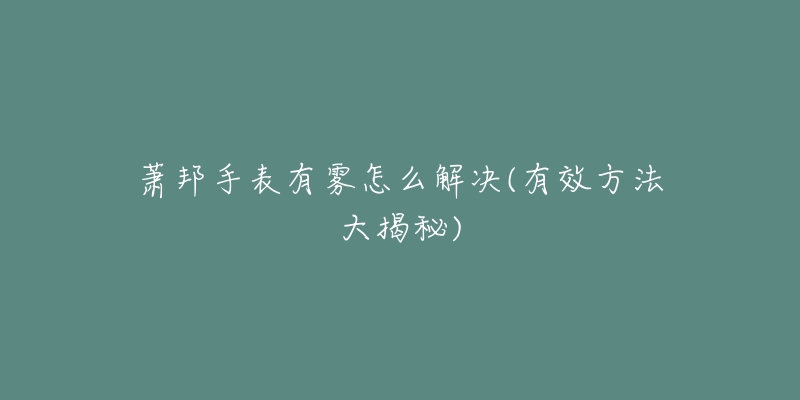 萧邦手表有雾怎么解决(有效方法大揭秘)-名表号 萧邦手表有雾怎么解决(有效方法大揭秘)