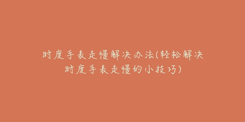 时度手表走慢解决办法(轻松解决时度手表走慢的小技巧)-名表号 时度手表走慢解决办法(轻松解决时度手表走慢的小技巧)