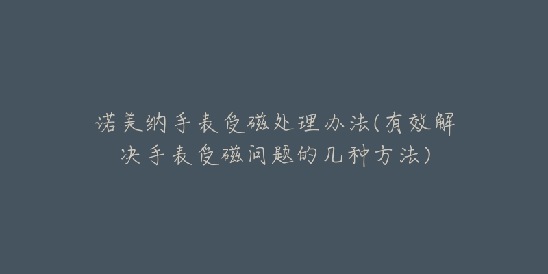 诺美纳手表受磁处理办法(有效解决手表受磁问题的几种方法)-名表号 诺美纳手表受磁处理办法(有效解决手表受磁问题的几种方法)