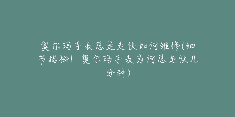 奥尔玛手表总是走快如何维修(细节揭秘!奥尔玛手表为何总是快几分钟)-名表号 奥尔玛手表总是走快如何维修(细节揭秘!奥尔玛手表为何总是快几分钟)