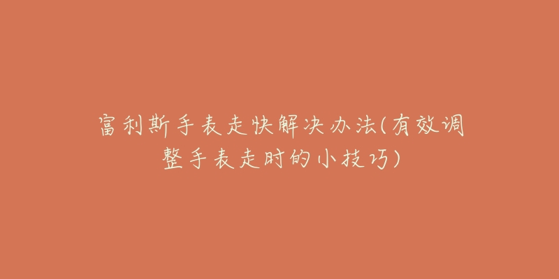 富利斯手表走快解决办法(有效调整手表走时的小技巧)-名表号 富利斯手表走快解决办法(有效调整手表走时的小技巧)