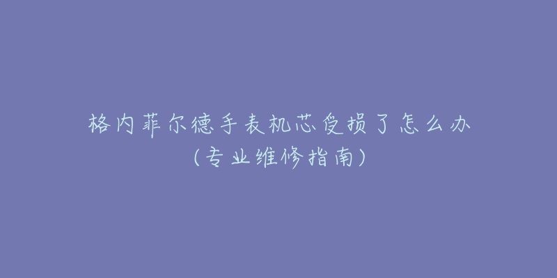 格内菲尔德手表机芯受损了怎么办(专业维修指南)-名表号 格内菲尔德手表机芯受损了怎么办(专业维修指南)