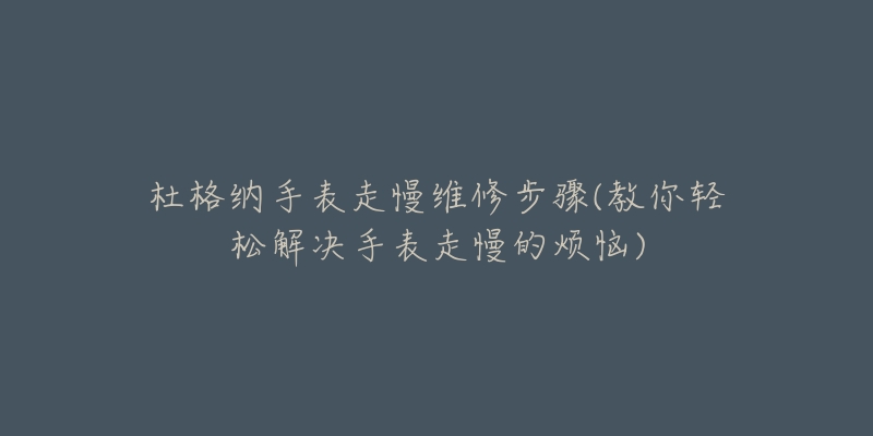 杜格纳手表走慢维修步骤(教你轻松解决手表走慢的烦恼)-名表号 杜格纳手表走慢维修步骤(教你轻松解决手表走慢的烦恼)