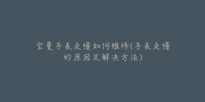 宝曼手表走慢如何维修(手表走慢的原因及解决方法)-名表号 宝曼手表走慢如何维修(手表走慢的原因及解决方法)