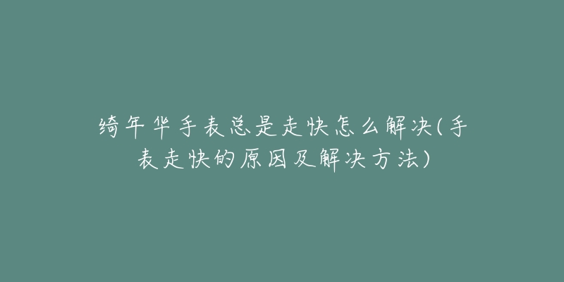 绮年华手表总是走快怎么解决(手表走快的原因及解决方法)-名表号 绮年华手表总是走快怎么解决(手表走快的原因及解决方法)